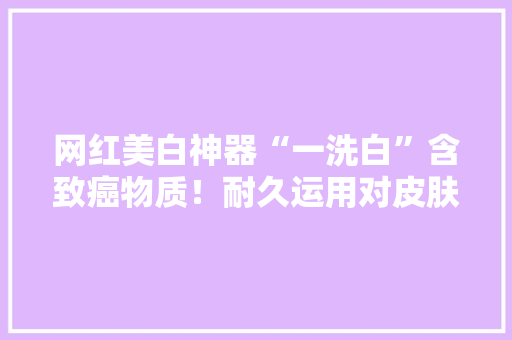 网红美白神器“一洗白”含致癌物质！耐久运用对皮肤损害真大年夜