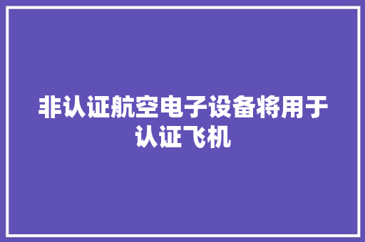 非认证航空电子设备将用于认证飞机