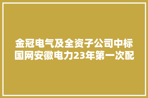 金冠电气及全资子公司中标国网安徽电力23年第一次配网物资采购项目5个标包 中标价5728.99万