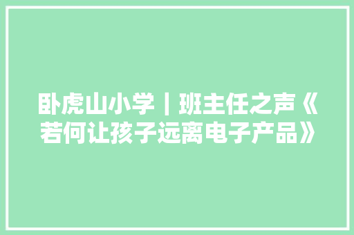 卧虎山小学｜班主任之声《若何让孩子远离电子产品》刘志敏