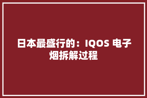 日本最盛行的：IQOS 电子烟拆解过程