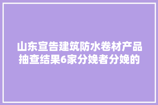 山东宣告建筑防水卷材产品抽查结果6家分娩者分娩的6批次产品不合格