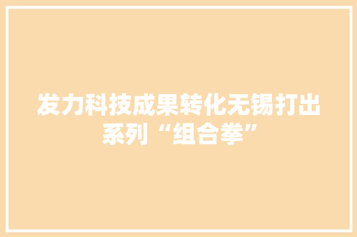发力科技成果转化无锡打出系列“组合拳”