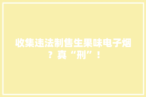 收集违法制售生果味电子烟？真“刑”！