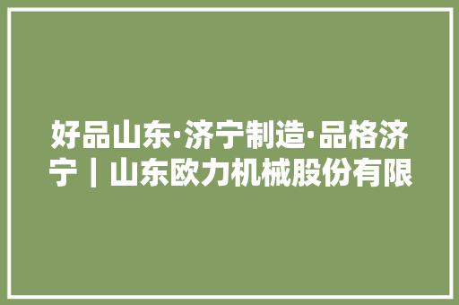 好品山东·济宁制造·品格济宁｜山东欧力机械股份有限公司欧力品牌走向世界