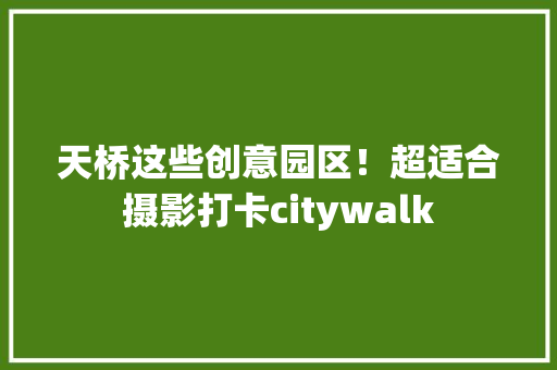天桥这些创意园区！超适合摄影打卡citywalk