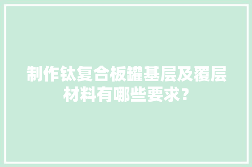 制作钛复合板罐基层及覆层材料有哪些要求？