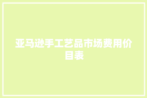 亚马逊手工艺品市场费用价目表