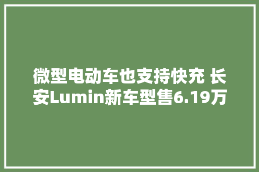 微型电动车也支持快充 长安Lumin新车型售6.19万