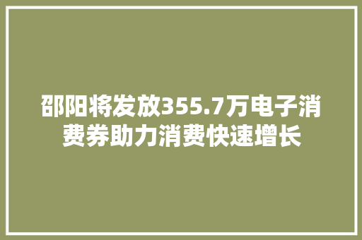 邵阳将发放355.7万电子消费券助力消费快速增长