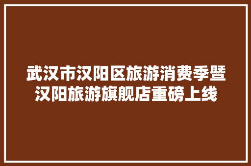 武汉市汉阳区旅游消费季暨汉阳旅游旗舰店重磅上线