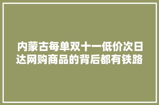 内蒙古每单双十一低价次日达网购商品的背后都有铁路的功劳