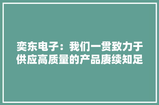 奕东电子：我们一贯致力于供应高质量的产品赓续知足客户的需求今朝公司发卖情况优胜