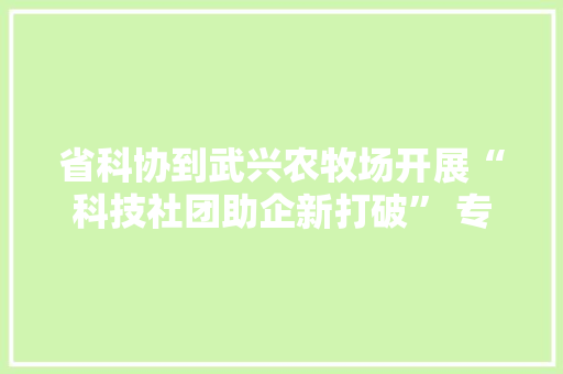省科协到武兴农牧场开展“科技社团助企新打破” 专家行（本溪站）活动