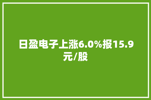 日盈电子上涨6.0%报15.9元/股