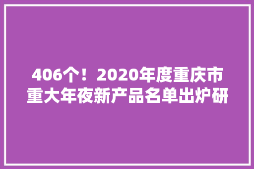 406个！2020年度重庆市重大年夜新产品名单出炉研发成本有补助