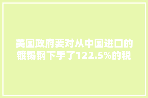美国政府要对从中国进口的镀锡钢下手了122.5%的税率！