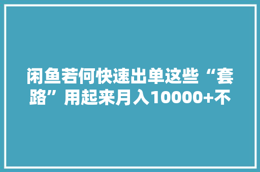 闲鱼若何快速出单这些“套路”用起来月入10000+不是梦