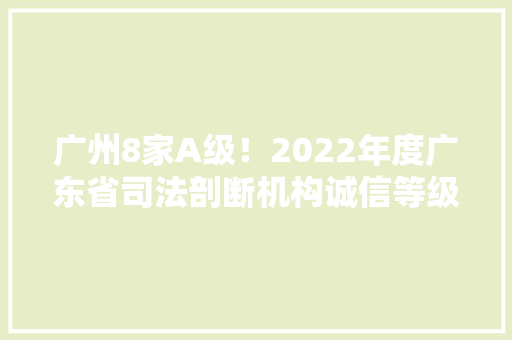 广州8家A级！2022年度广东省司法剖断机构诚信等级评估结果出炉