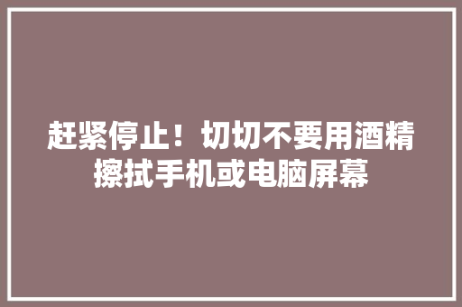 赶紧停止！切切不要用酒精擦拭手机或电脑屏幕