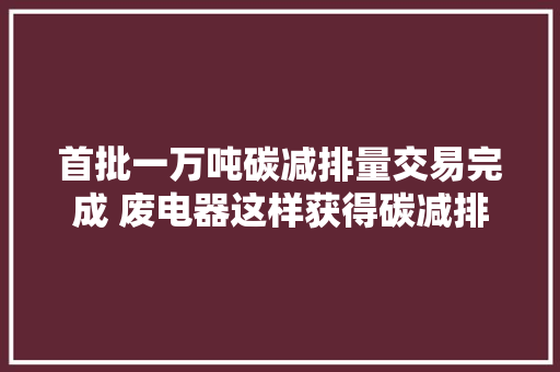 首批一万吨碳减排量交易完成 废电器这样获得碳减排量→