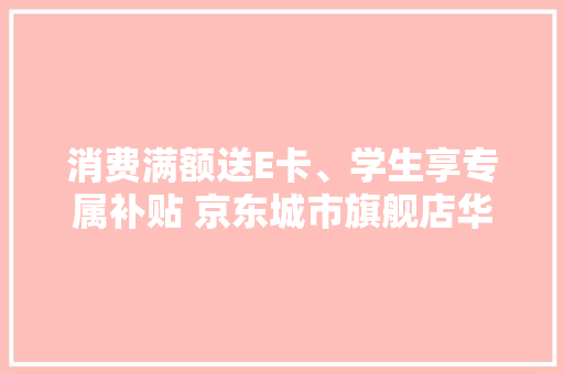 消费满额送E卡、学生享专属补贴 京东城市旗舰店华强北店正式开业