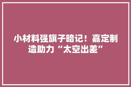 小材料强旗子暗记！嘉定制造助力“太空出差”