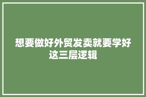 想要做好外贸发卖就要学好这三层逻辑