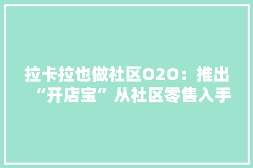 拉卡拉也做社区O2O：推出“开店宝”从社区零售入手欲全方位做事社区小店及居平易近