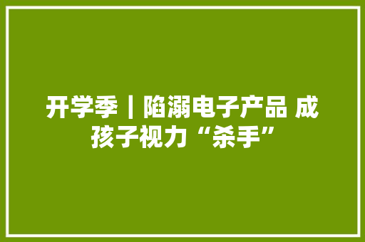 开学季｜陷溺电子产品 成孩子视力“杀手”