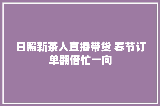 日照新茶人直播带货 春节订单翻倍忙一向