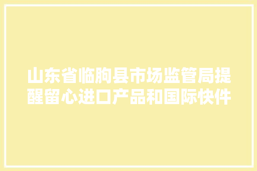 山东省临朐县市场监管局提醒留心进口产品和国际快件安然