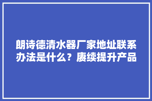 朗诗德清水器厂家地址联系办法是什么？赓续提升产品质量