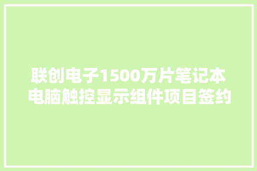 联创电子1500万片笔记本电脑触控显示组件项目签约落户四川长宁