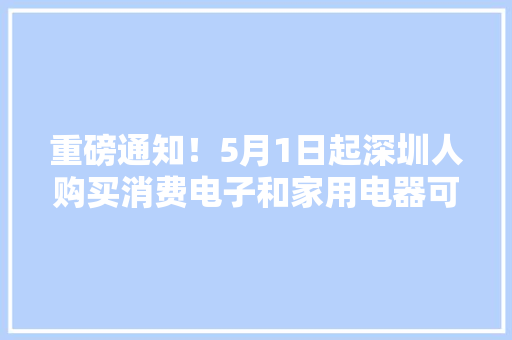 重磅通知！5月1日起深圳人购买消费电子和家用电器可申请补贴（附清单）