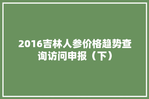 2016吉林人参价格趋势查询访问申报（下）