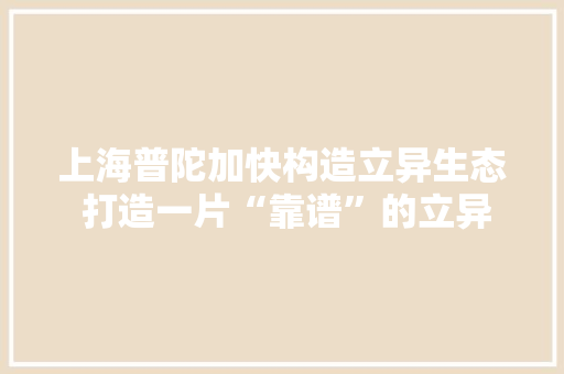 上海普陀加快构造立异生态 打造一片“靠谱”的立异热土