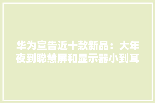 华为宣告近十款新品：大年夜到聪慧屏和显示器小到耳机和儿童手表