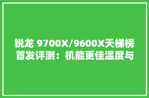 锐龙 9700X/9600X天梯榜首发评测：机能更佳温度与功耗更低的Zen 5来了