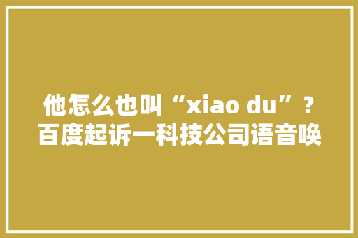 他怎么也叫“xiao du”？百度起诉一科技公司语音唤醒指令构成不正当竞争索赔300万