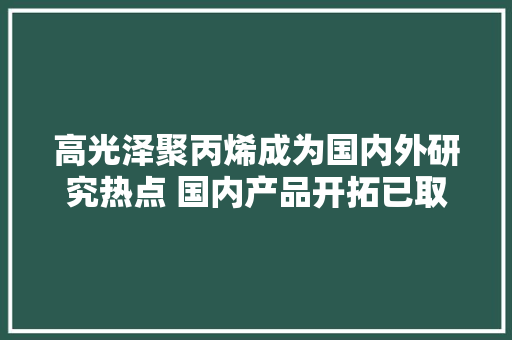 高光泽聚丙烯成为国内外研究热点 国内产品开拓已取得优胜成果