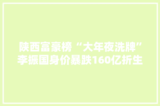 陕西富豪榜“大年夜洗牌”李振国身价暴跌160亿折生阳闯进前五名