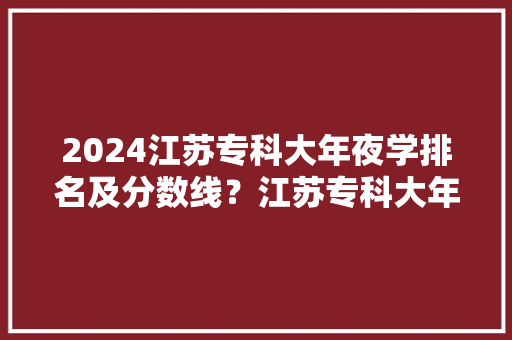 2024江苏专科大年夜学排名及分数线？江苏专科大年夜学有哪些？