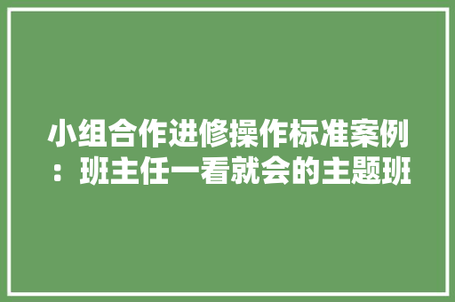 小组合作进修操作标准案例：班主任一看就会的主题班会课教案