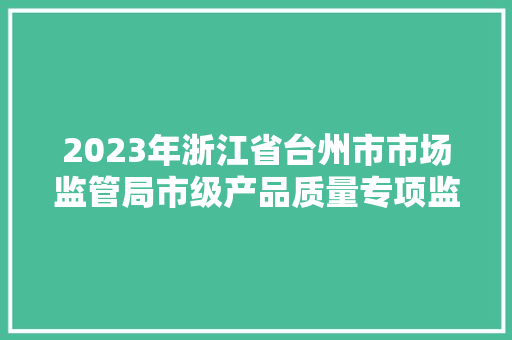 2023年浙江省台州市市场监管局市级产品质量专项监督抽查结果信息宣告
