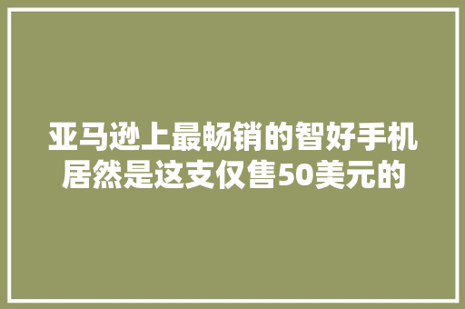 亚马逊上最畅销的智好手机居然是这支仅售50美元的