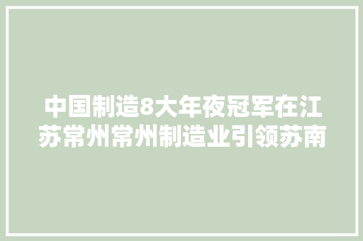 中国制造8大年夜冠军在江苏常州常州制造业引领苏南经济成长