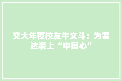 交大年夜校友牛文斗：为雷达装上“中国心”