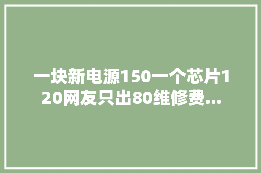 一块新电源150一个芯片120网友只出80维修费...