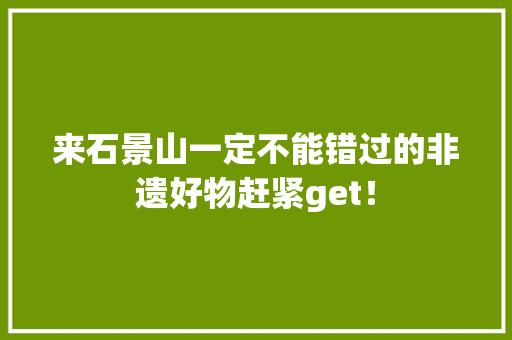 来石景山一定不能错过的非遗好物赶紧get！